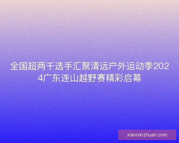 全国超两千选手汇聚清远户外运动季2024广东连山越野赛精彩启幕