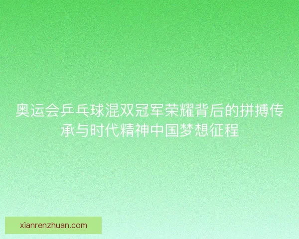奥运会乒乓球混双冠军荣耀背后的拼搏传承与时代精神中国梦想征程
