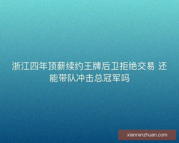 浙江四年顶薪续约王牌后卫拒绝交易 还能带队冲击总冠军吗