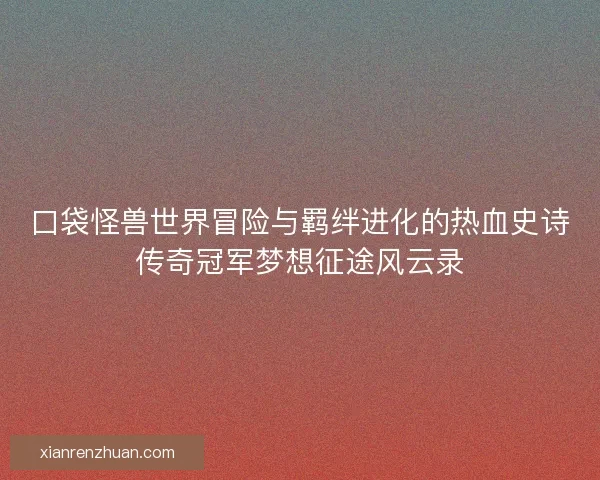 口袋怪兽世界冒险与羁绊进化的热血史诗传奇冠军梦想征途风云录