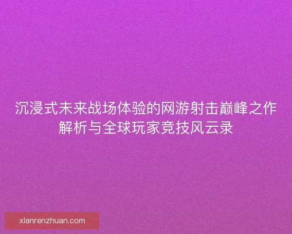 沉浸式未来战场体验的网游射击巅峰之作解析与全球玩家竞技风云录