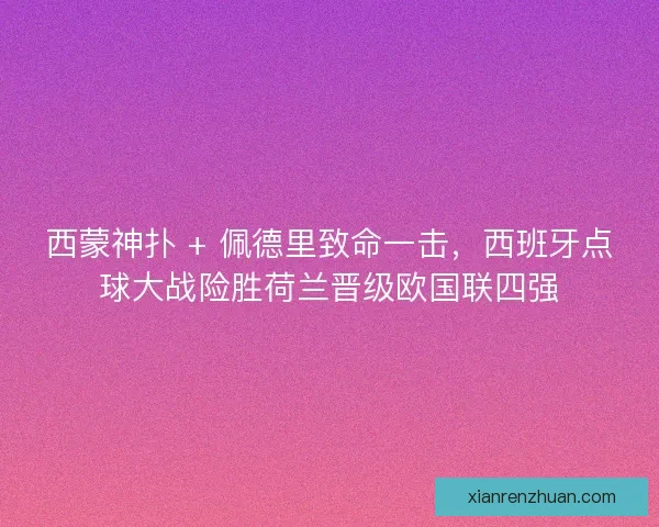 西蒙神扑 + 佩德里致命一击，西班牙点球大战险胜荷兰晋级欧国联四强