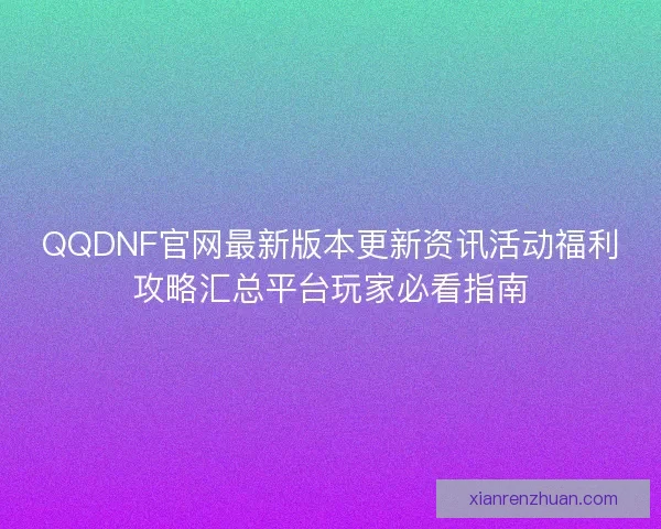 QQDNF官网最新版本更新资讯活动福利攻略汇总平台玩家必看指南