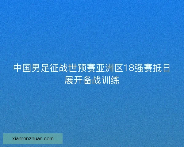 中国男足征战世预赛亚洲区18强赛抵日展开备战训练