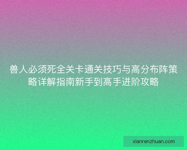 兽人必须死全关卡通关技巧与高分布阵策略详解指南新手到高手进阶攻略