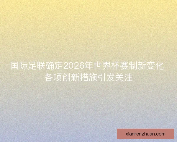 国际足联确定2026年世界杯赛制新变化 各项创新措施引发关注