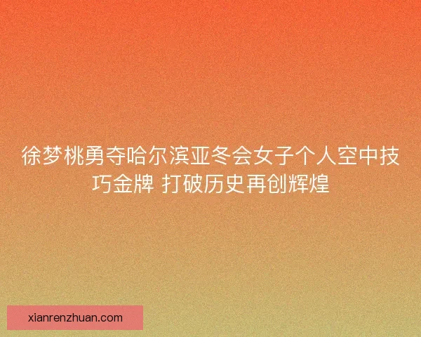 徐梦桃勇夺哈尔滨亚冬会女子个人空中技巧金牌 打破历史再创辉煌